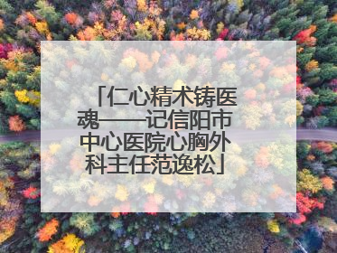 仁心精术铸医魂——记信阳市中心医院心胸外科主任范逸松