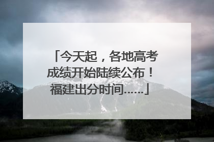 今天起，各地高考成绩开始陆续公布！福建出分时间……