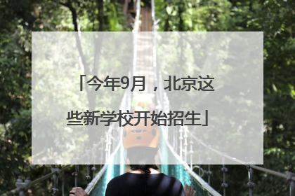 今年9月，北京这些新学校开始招生