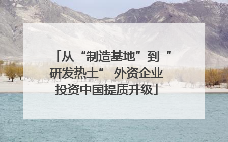 从“制造基地”到“研发热土” 外资企业投资中国提质升级