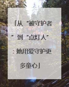 从“被守护者”到“点灯人”：她用爱守护更多童心