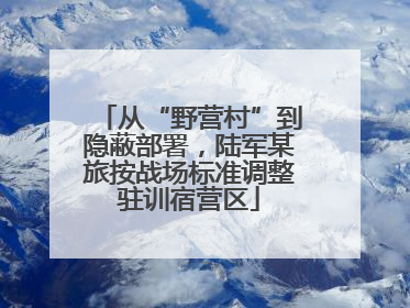 从“野营村”到隐蔽部署，陆军某旅按战场标准调整驻训宿营区