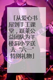 从爱心书屋到手工课堂，跃莱公益团队为羊楼洞小学送去“六一”特别礼物