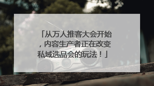 从万人推客大会开始，内容生产者正在改变私域选品会的玩法！