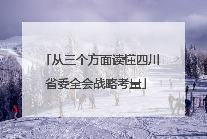 从三个方面读懂四川省委全会战略考量