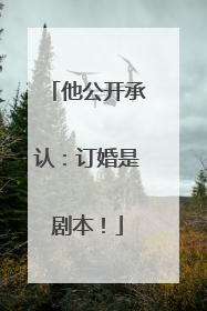 他公开承认：订婚是剧本！