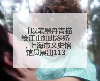 以笔墨丹青描绘江山如此多娇，上海市文史馆馆员展出113件书画新作