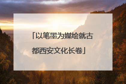 以笔墨为媒绘就古都西安文化长卷