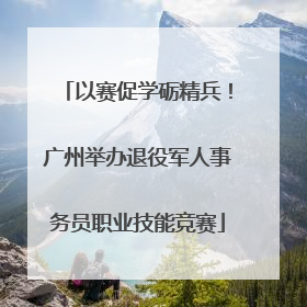 以赛促学砺精兵！广州举办退役军人事务员职业技能竞赛