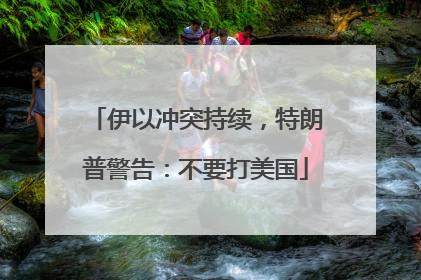 伊以冲突持续，特朗普警告：不要打美国