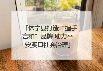 休宁县打造“握手言和”品牌 助力平安溪口社会治理