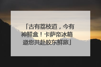 古有荔枝道，今有神鲜盒！卡萨帝冰箱邀您共赴胶东鲜旅