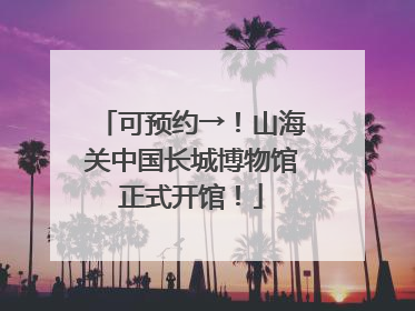 可预约→！山海关中国长城博物馆正式开馆！
