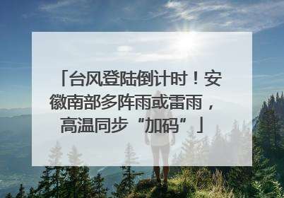 台风登陆倒计时！安徽南部多阵雨或雷雨，高温同步“加码”