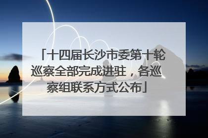 十四届长沙市委第十轮巡察全部完成进驻，各巡察组联系方式公布