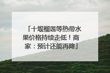 十堰榴莲等热带水果价格持续走低！商家：预计还能再降