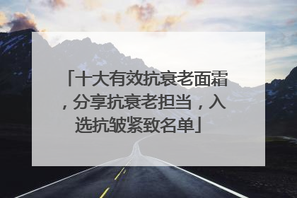 十大有效抗衰老面霜，分享抗衰老担当，入选抗皱紧致名单
