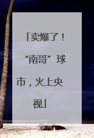 卖爆了！“南哥”球市，火上央视