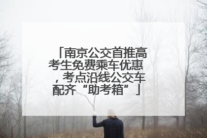 南京公交首推高考生免费乘车优惠，考点沿线公交车配齐“助考箱”