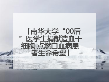 南华大学“00后”医学生捐献造血干细胞 点燃白血病患者生命希望