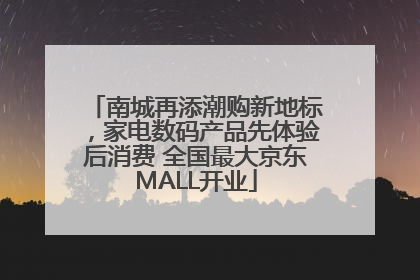 南城再添潮购新地标，家电数码产品先体验后消费 全国最大京东MALL开业