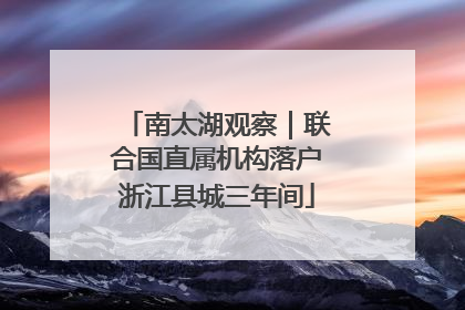 南太湖观察｜联合国直属机构落户浙江县城三年间