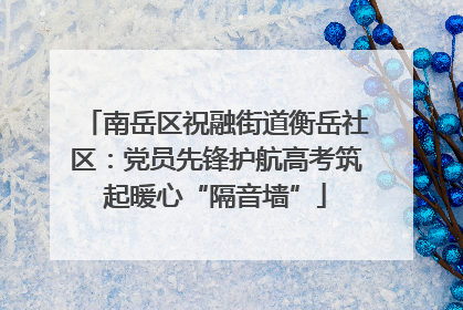 南岳区祝融街道衡岳社区：党员先锋护航高考筑起暖心“隔音墙”