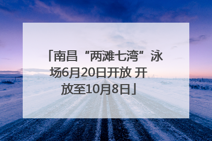 南昌“两滩七湾”泳场6月20日开放 开放至10月8日