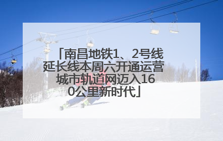 南昌地铁1、2号线延长线本周六开通运营 城市轨道网迈入160公里新时代