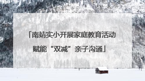 南靖实小开展家庭教育活动 赋能“双减”亲子沟通