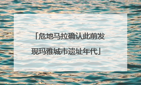 危地马拉确认此前发现玛雅城市遗址年代