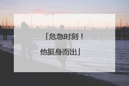 危急时刻！他挺身而出