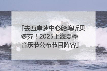 去西岸梦中心船坞听贝多芬！2025上海夏季音乐节公布节目阵容