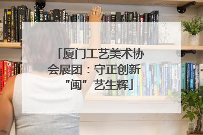 厦门工艺美术协会展团：守正创新 “闽”艺生辉