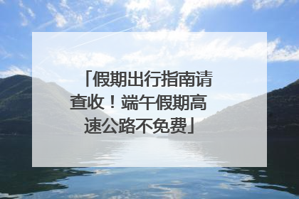 假期出行指南请查收！端午假期高速公路不免费