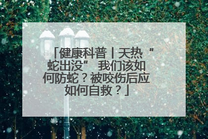健康科普丨天热“蛇出没” 我们该如何防蛇？被咬伤后应如何自救？