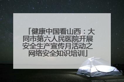 健康中国看山西：大同市第六人民医院开展安全生产宣传月活动之网络安全知识培训