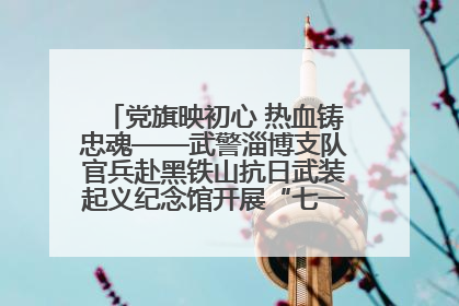 党旗映初心 热血铸忠魂——武警淄博支队官兵赴黑铁山抗日武装起义纪念馆开展“七一”主题党日活动