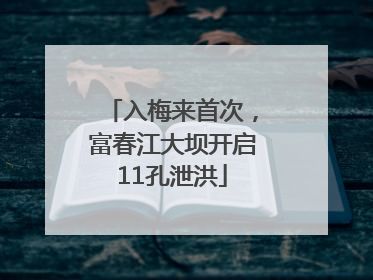 入梅来首次，富春江大坝开启11孔泄洪