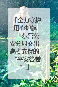 全力守护 用心护航——东营公安分局交出高考安保的“平安答卷”
