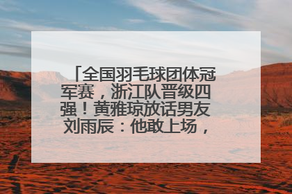 全国羽毛球团体冠军赛，浙江队晋级四强！黄雅琼放话男友刘雨辰：他敢上场，我一个劲遛他