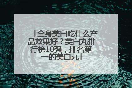 全身美白吃什么产品效果好？美白丸排行榜10强，排名第一的美白丸