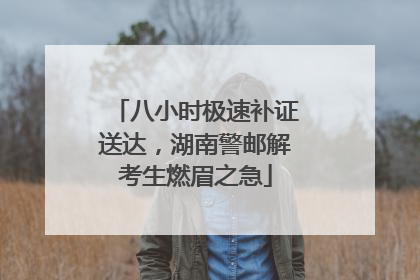 八小时极速补证送达，湖南警邮解考生燃眉之急