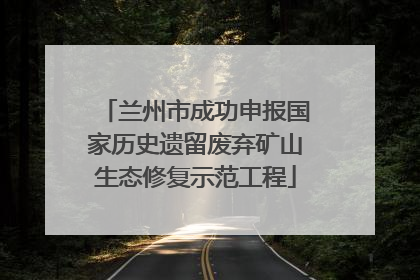 兰州市成功申报国家历史遗留废弃矿山生态修复示范工程