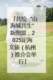 共绘“山海城共生”新图景，2025定海文旅（杭州）推介会举行