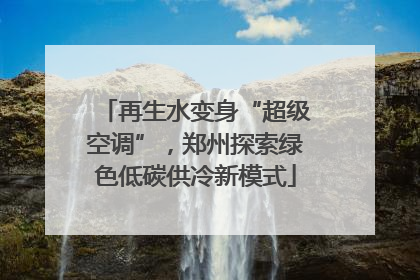 再生水变身“超级空调”，郑州探索绿色低碳供冷新模式