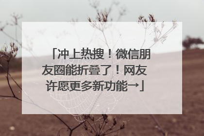 冲上热搜！微信朋友圈能折叠了！网友许愿更多新功能→