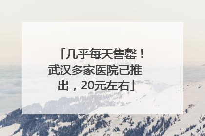 几乎每天售罄！武汉多家医院已推出，20元左右