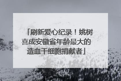 刷新爱心纪录！姚树喜成安徽省年龄最大的造血干细胞捐献者