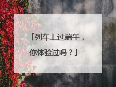 列车上过端午，你体验过吗？